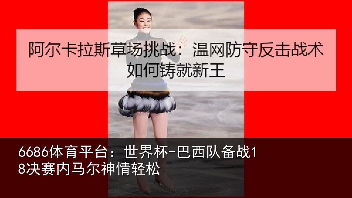 6686体育平台：世界杯-巴西队备战18决赛内马尔神情轻松