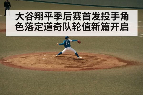 大谷翔平季后赛首发投手角色落定道奇队轮值新篇开启