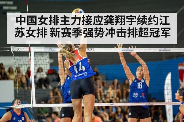 中国女排主力接应龚翔宇续约江苏女排 新赛季强势冲击排超冠军