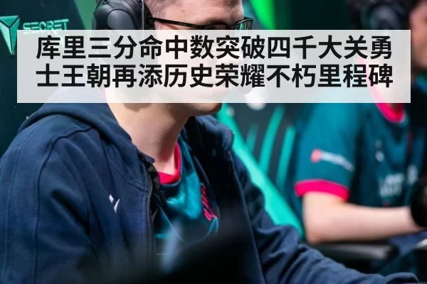 库里三分命中数突破四千大关勇士王朝再添历史荣耀不朽里程碑