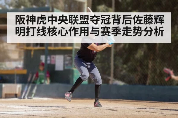 阪神虎中央联盟夺冠背后佐藤辉明打线核心作用与赛季走势分析